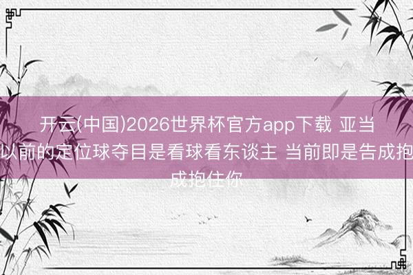 开云(中国)2026世界杯官方app下载 亚当斯：以前的定位球夺目是看球看东谈主 当前即是告成抱住你