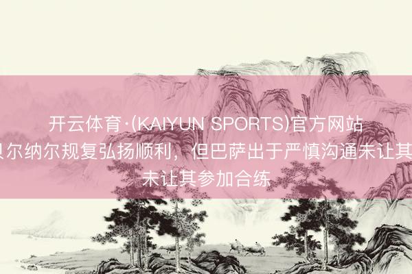 开云体育·(KAIYUN SPORTS)官方网站 每体：贝尔纳尔规复弘扬顺利，但巴萨出于严慎沟通未让其参加合练