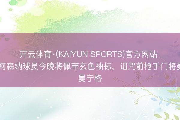 开云体育·(KAIYUN SPORTS)官方网站 TA：阿森纳球员今晚将佩带玄色袖标，诅咒前枪手门将曼宁格