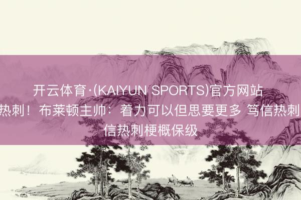 开云体育·(KAIYUN SPORTS)官方网站 2-2绝平热刺！布莱顿主帅：着力可以但思要更多 笃信热刺梗概保级