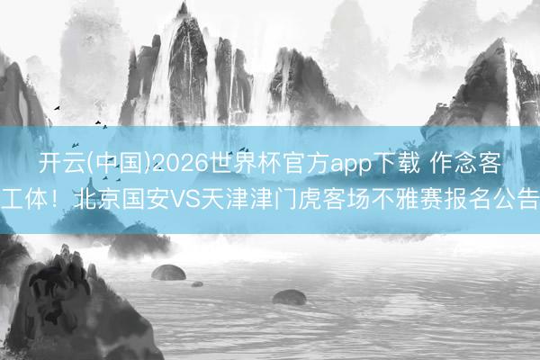 开云(中国)2026世界杯官方app下载 作念客工体！北京国安VS天津津门虎客场不雅赛报名公告