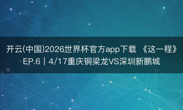 开云(中国)2026世界杯官方app下载 《这一程》EP.6｜4/17重庆铜梁龙VS深圳新鹏城