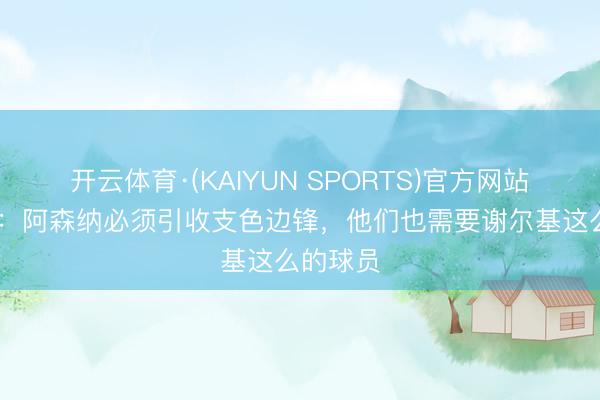 开云体育·(KAIYUN SPORTS)官方网站 佩蒂特：阿森纳必须引收支色边锋，他们也需要谢尔基这么的球员