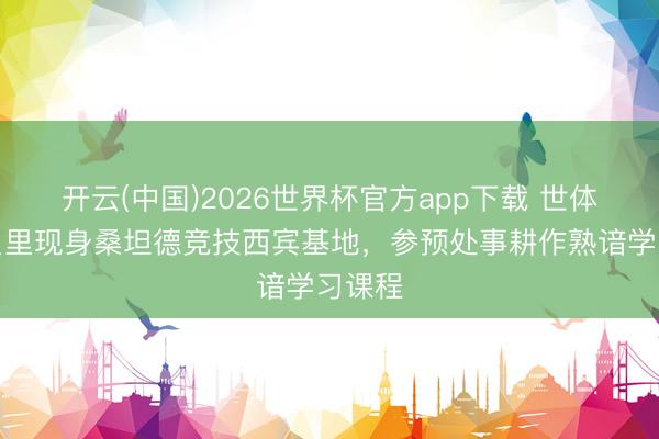 开云(中国)2026世界杯官方app下载 世体：里贝里现身桑坦德竞技西宾基地，参预处事耕作熟谙学习课程