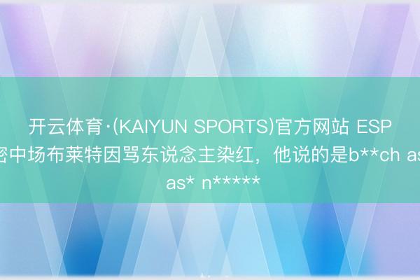 开云体育·(KAIYUN SPORTS)官方网站 ESPN：迈阿密中场布莱特因骂东说念主染红，他说的是b**ch as* n*****