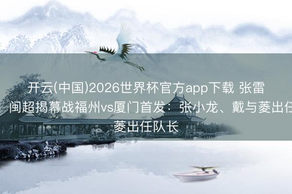 开云(中国)2026世界杯官方app下载 张雷司法！闽超揭幕战福州vs厦门首发：张小龙、戴与菱出任队长