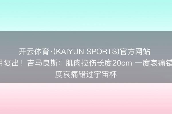 开云体育·(KAIYUN SPORTS)官方网站 伤缺2个月复出！吉马良斯：肌肉拉伤长度20cm 一度哀痛错过宇宙杯