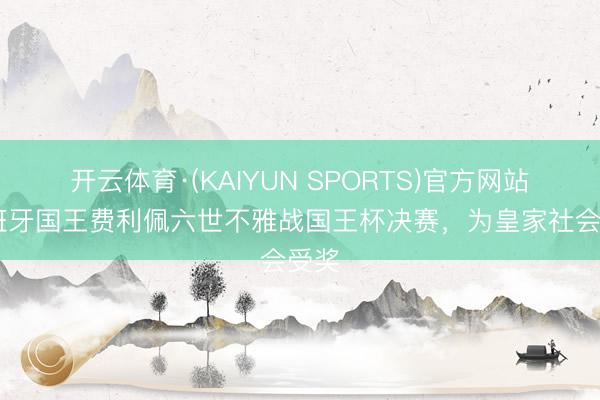 开云体育·(KAIYUN SPORTS)官方网站 西班牙国王费利佩六世不雅战国王杯决赛，为皇家社会受奖