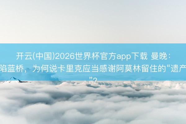 开云(中国)2026世界杯官方app下载 曼晚：攻陷蓝桥，为何说卡里克应当感谢阿莫林留住的“遗产”？