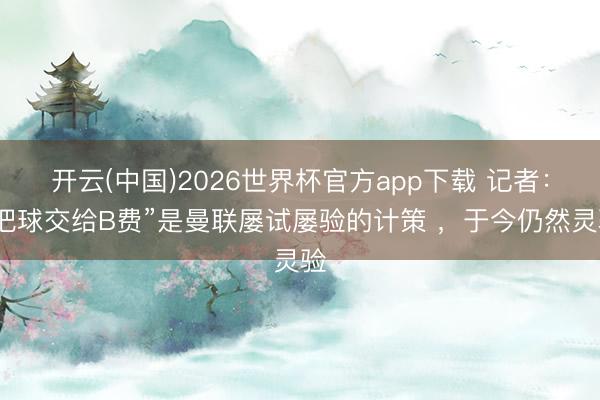 开云(中国)2026世界杯官方app下载 记者：“把球交给B费”是曼联屡试屡验的计策 ，于今仍然灵验