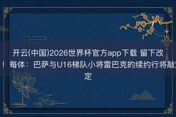 开云(中国)2026世界杯官方app下载 留下改日！每体：巴萨与U16梯队小将雷巴克的续约行将敲定
