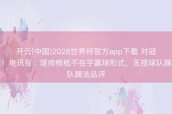 开云(中国)2026世界杯官方app下载 对冠军痴狂！电讯报：塔帅根柢不在乎赢球形式，无视球队踢法品评