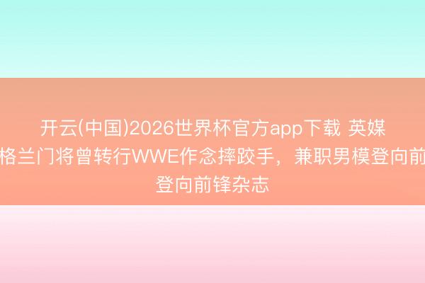 开云(中国)2026世界杯官方app下载 英媒：前英格兰门将曾转行WWE作念摔跤手，兼职男模登向前锋杂志
