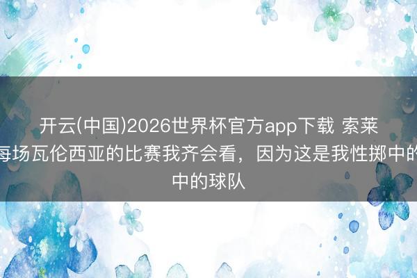 开云(中国)2026世界杯官方app下载 索莱尔：每场瓦伦西亚的比赛我齐会看，因为这是我性掷中的球队
