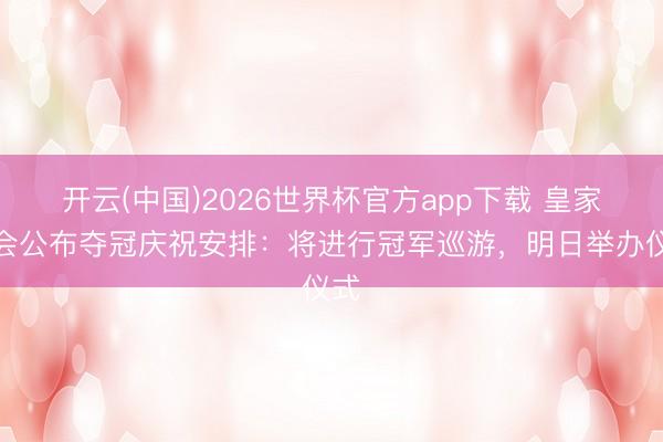 开云(中国)2026世界杯官方app下载 皇家社会公布夺冠庆祝安排：将进行冠军巡游，明日举办仪式