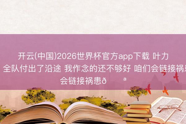 开云(中国)2026世界杯官方app下载 叶力江社媒：全队付出了沿途 我作念的还不够好 咱们会链接祸患💪