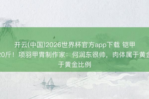 开云(中国)2026世界杯官方app下载 铠甲重约20斤！项羽甲胄制作家：何润东很帅，肉体属于黄金比例