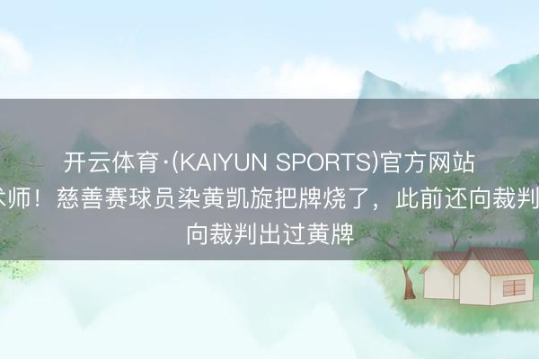 开云体育·(KAIYUN SPORTS)官方网站 球场魔术师！慈善赛球员染黄凯旋把牌烧了，此前还向裁判出过黄牌