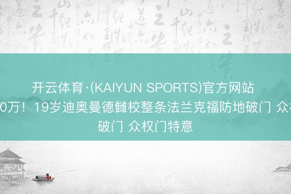 开云体育·(KAIYUN SPORTS)官方网站 身价7500万！19岁迪奥曼德雠校整条法兰克福防地破门 众权门特意