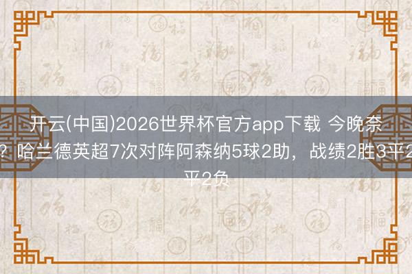 开云(中国)2026世界杯官方app下载 今晚奈何？哈兰德英超7次对阵阿森纳5球2助，战绩2胜3平2负
