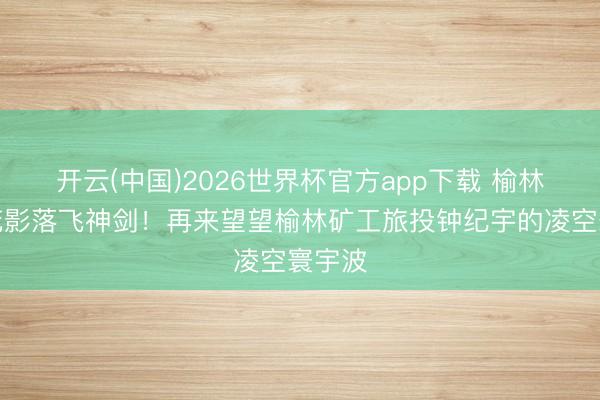 开云(中国)2026世界杯官方app下载 榆林版桃花影落飞神剑！再来望望榆林矿工旅投钟纪宇的凌空寰宇波