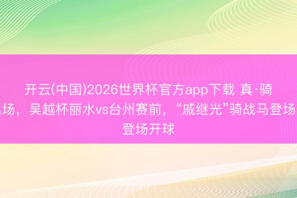 开云(中国)2026世界杯官方app下载 真·骑马出场，吴越杯丽水vs台州赛前，“戚继光”骑战马登场开球