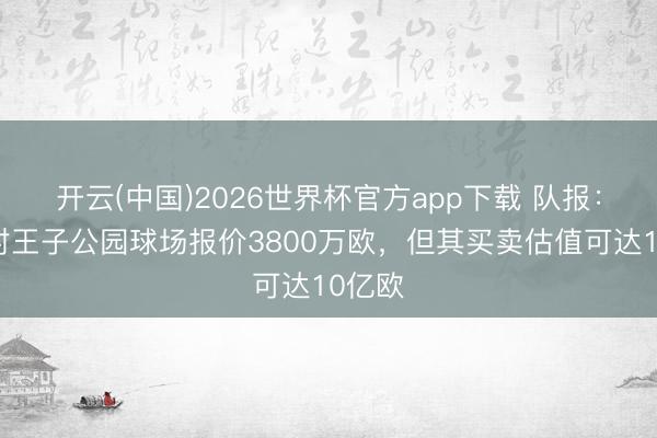 开云(中国)2026世界杯官方app下载 队报：巴黎对王子公园球场报价3800万欧，但其买卖估值可达10亿欧