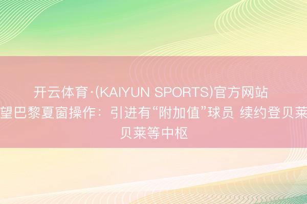 开云体育·(KAIYUN SPORTS)官方网站 队报展望巴黎夏窗操作：引进有“附加值”球员 续约登贝莱等中枢