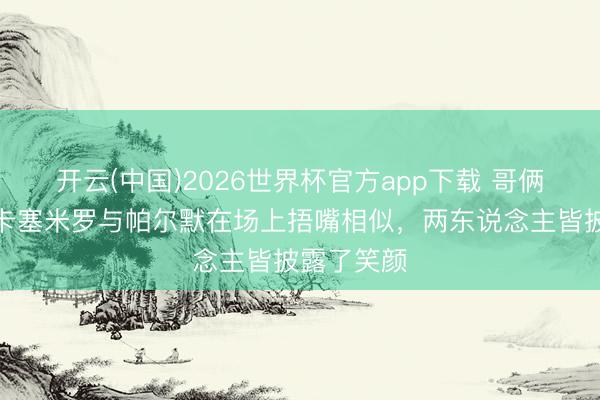 开云(中国)2026世界杯官方app下载 哥俩说啥呢？卡塞米罗与帕尔默在场上捂嘴相似，两东说念主皆披露了笑颜