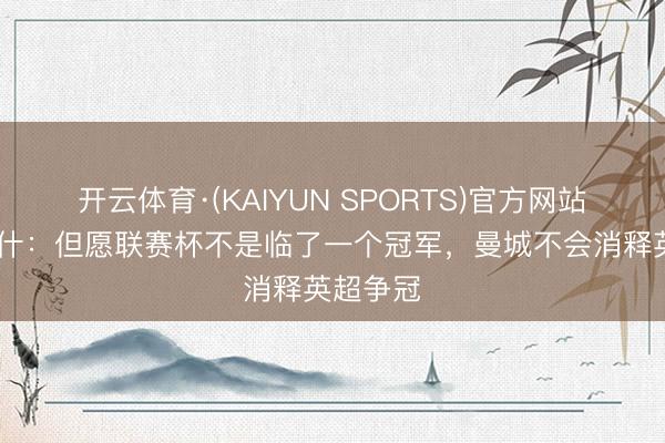 开云体育·(KAIYUN SPORTS)官方网站 马尔穆什：但愿联赛杯不是临了一个冠军，曼城不会消释英超争冠