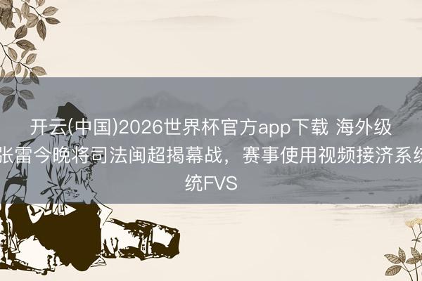 开云(中国)2026世界杯官方app下载 海外级裁判张雷今晚将司法闽超揭幕战，赛事使用视频接济系统FVS