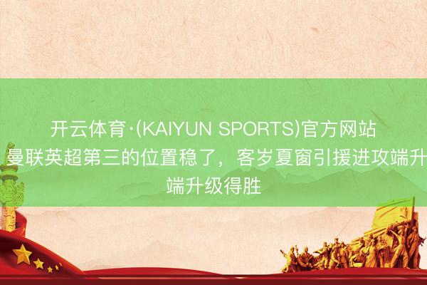 开云体育·(KAIYUN SPORTS)官方网站 詹俊：曼联英超第三的位置稳了，客岁夏窗引援进攻端升级得胜