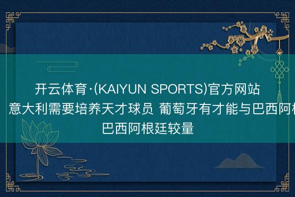 开云体育·(KAIYUN SPORTS)官方网站 博阿斯：意大利需要培养天才球员 葡萄牙有才能与巴西阿根廷较量