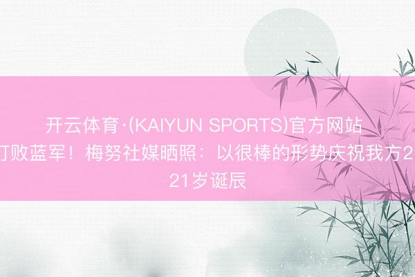 开云体育·(KAIYUN SPORTS)官方网站 诞辰夜打败蓝军！梅努社媒晒照：以很棒的形势庆祝我方21岁诞辰