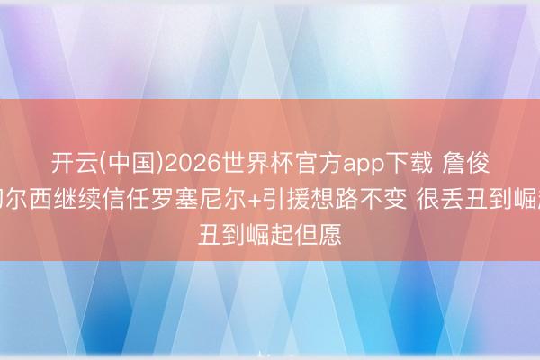 开云(中国)2026世界杯官方app下载 詹俊：若切尔西继续信任罗塞尼尔+引援想路不变 很丢丑到崛起但愿