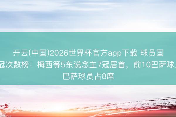 开云(中国)2026世界杯官方app下载 球员国王杯夺冠次数榜：梅西等5东说念主7冠居首，前10巴萨球员占8席