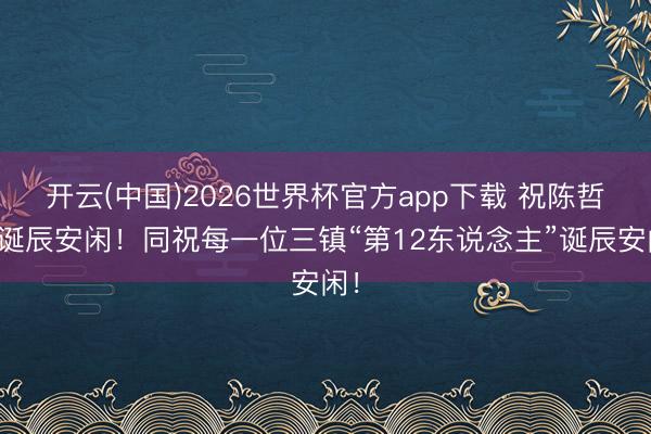 开云(中国)2026世界杯官方app下载 祝陈哲超诞辰安闲！同祝每一位三镇“第12东说念主”诞辰安闲！