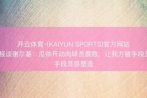 开云体育·(KAIYUN SPORTS)官方网站 泰晤士报谈谢尔基：瓜帅开动向球员腐败，让我方被手段灵感塑造