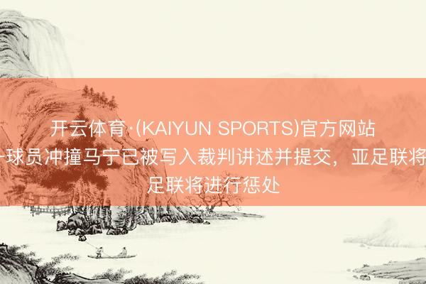 开云体育·(KAIYUN SPORTS)官方网站 吉达同一球员冲撞马宁已被写入裁判讲述并提交，亚足联将进行惩处
