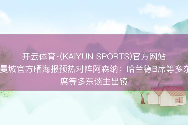 开云体育·(KAIYUN SPORTS)官方网站 焦点战！曼城官方晒海报预热对阵阿森纳：哈兰德B席等多东谈主出镜