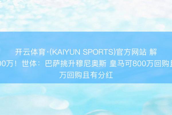开云体育·(KAIYUN SPORTS)官方网站 解约金4000万！世体：巴萨挑升穆尼奥斯 皇马可800万回购且有分红