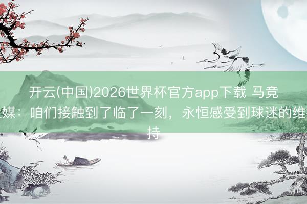 开云(中国)2026世界杯官方app下载 马竞社媒：咱们接触到了临了一刻，永恒感受到球迷的维持