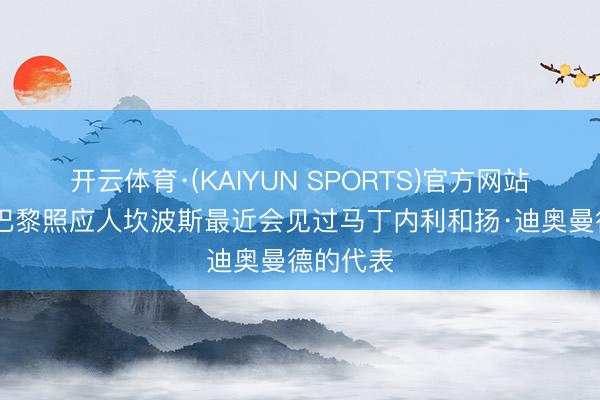 开云体育·(KAIYUN SPORTS)官方网站 队报：巴黎照应人坎波斯最近会见过马丁内利和扬·迪奥曼德的代表