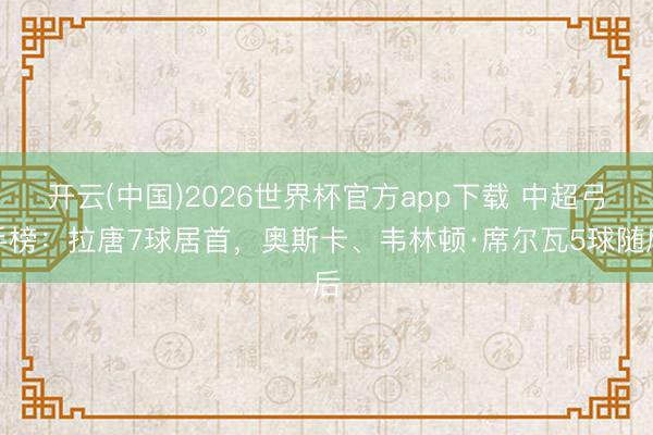 开云(中国)2026世界杯官方app下载 中超弓手榜：拉唐7球居首，奥斯卡、韦林顿·席尔瓦5球随后