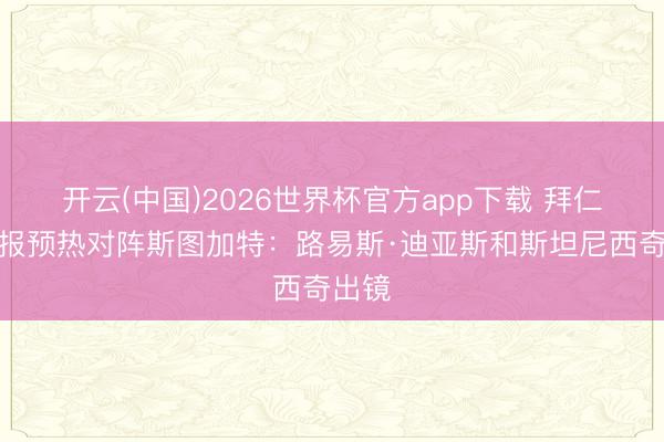 开云(中国)2026世界杯官方app下载 拜仁晒海报预热对阵斯图加特：路易斯·迪亚斯和斯坦尼西奇出镜