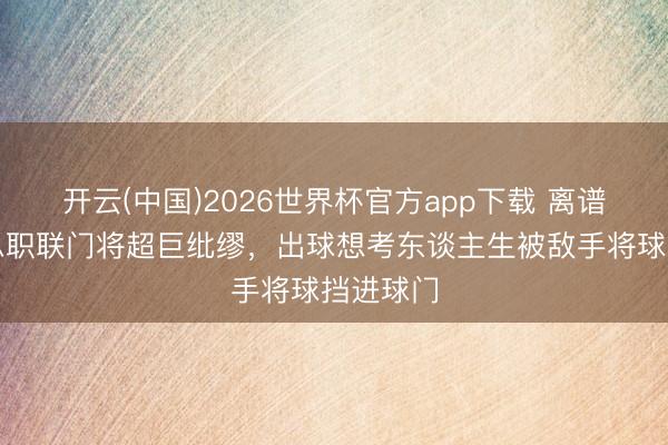 开云(中国)2026世界杯官方app下载 离谱！好意思职联门将超巨纰缪，出球想考东谈主生被敌手将球挡进球门