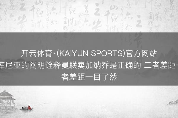 开云体育·(KAIYUN SPORTS)官方网站 邮报：库尼亚的阐明诠释曼联卖加纳乔是正确的 二者差距一目了然