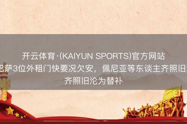 开云体育·(KAIYUN SPORTS)官方网站 世体：巴萨3位外租门快要况欠安，佩尼亚等东谈主齐照旧沦为替补