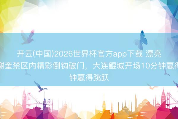 开云(中国)2026世界杯官方app下载 漂亮！穆谢奎禁区内精彩倒钩破门，大连鲲城开场10分钟赢得跳跃