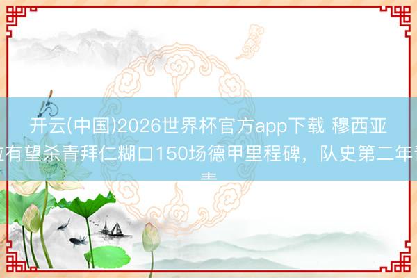 开云(中国)2026世界杯官方app下载 穆西亚拉有望杀青拜仁糊口150场德甲里程碑，队史第二年青